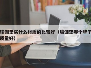 瑜伽垫买什么材质的比较好（瑜伽垫哪个牌子质量好）