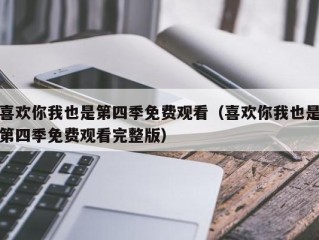 喜欢你我也是第四季免费观看（喜欢你我也是第四季免费观看完整版）