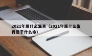 2021年属什么生肖（2021年属什么生肖属于什么命）