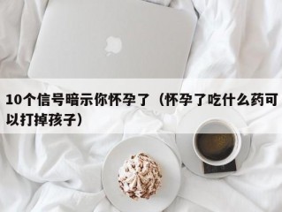 10个信号暗示你怀孕了（怀孕了吃什么药可以打掉孩子）