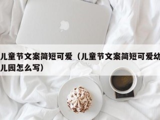 儿童节文案简短可爱（儿童节文案简短可爱幼儿园怎么写）