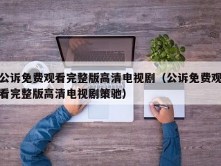 公诉免费观看完整版高清电视剧（公诉免费观看完整版高清电视剧策驰）