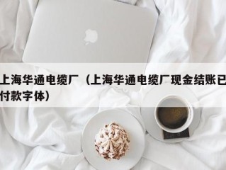 上海华通电缆厂（上海华通电缆厂现金结账已付款字体）