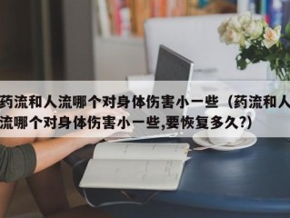 药流和人流哪个对身体伤害小一些（药流和人流哪个对身体伤害小一些,要恢复多久?）