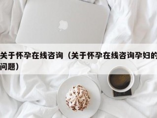 关于怀孕在线咨询（关于怀孕在线咨询孕妇的问题）