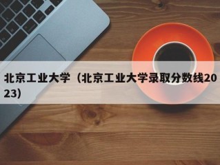 北京工业大学（北京工业大学录取分数线2023）