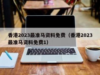 香港2023最准马资料免费（香港2023最准马资料免费1）