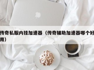 传奇私服内挂加速器（传奇辅助加速器哪个好用）