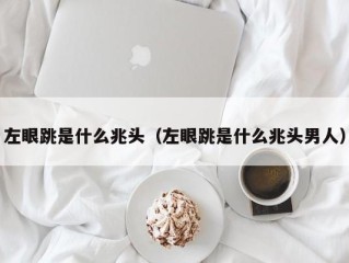 左眼跳是什么兆头（左眼跳是什么兆头男人）