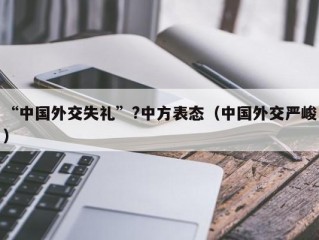 “中国外交失礼”?中方表态（中国外交严峻）