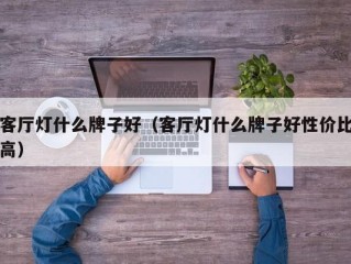 客厅灯什么牌子好（客厅灯什么牌子好性价比高）