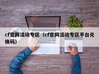 cf官网活动专区（cf官网活动专区平台兑换码）