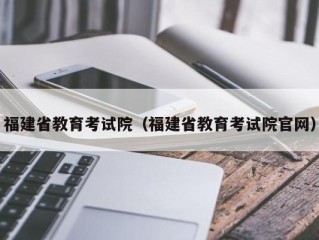 福建省教育考试院（福建省教育考试院官网）