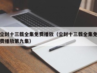 尘封十三载全集免费播放（尘封十三载全集免费播放第九集）