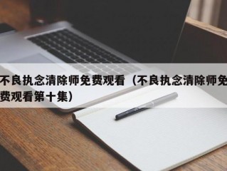 不良执念清除师免费观看（不良执念清除师免费观看第十集）