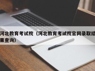 河北教育考试院（河北教育考试院官网录取结果查询）