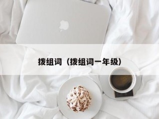 拨组词（拨组词一年级）