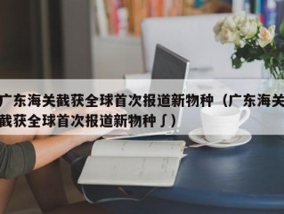 广东海关截获全球首次报道新物种（广东海关截获全球首次报道新物种∫）