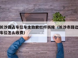 长沙霸占车位车主致歉栏杆拆除（长沙市路边车位怎么收费）