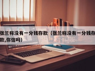 张兰称没有一分钱存款（张兰称没有一分钱存款,你信吗）