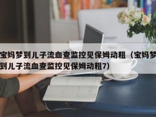 宝妈梦到儿子流血查监控见保姆动粗（宝妈梦到儿子流血查监控见保姆动粗7）