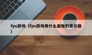 fps游戏（fps游戏用什么面板的显示器）