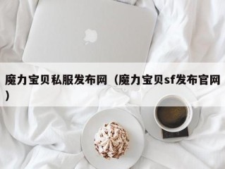 魔力宝贝私服发布网（魔力宝贝sf发布官网）