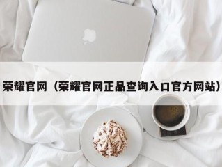 荣耀官网（荣耀官网正品查询入口官方网站）