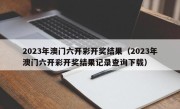 2023年澳门六开彩开奖结果（2023年澳门六开彩开奖结果记录查询下载）