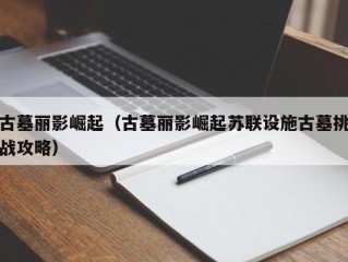 古墓丽影崛起（古墓丽影崛起苏联设施古墓挑战攻略）