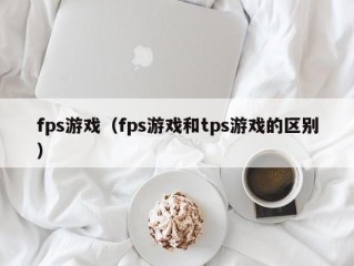 fps游戏（fps游戏和tps游戏的区别）