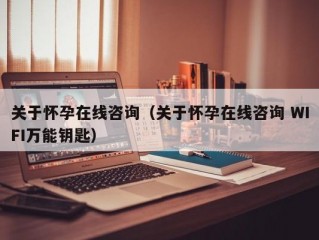 关于怀孕在线咨询（关于怀孕在线咨询 WIFI万能钥匙）