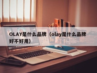 OLAY是什么品牌（olay是什么品牌 好不好用）