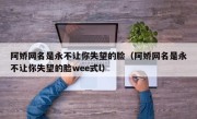 阿娇网名是永不让你失望的脸（阿娇网名是永不让你失望的脸wee式l）