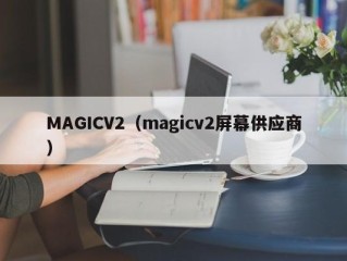 MAGICV2（magicv2屏幕供应商）