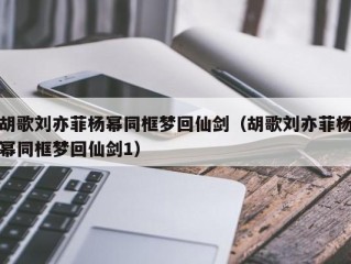 胡歌刘亦菲杨幂同框梦回仙剑（胡歌刘亦菲杨幂同框梦回仙剑1）