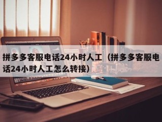 拼多多客服电话24小时人工（拼多多客服电话24小时人工怎么转接）