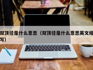 双顶径是什么意思（双顶径是什么意思英文缩写）