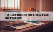 一二三四视频社区5在线高清（hpv上药期间戴套能同房吗）