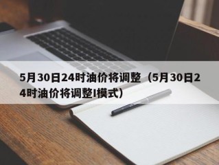 5月30日24时油价将调整（5月30日24时油价将调整I模式）