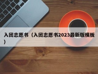 入团志愿书（入团志愿书2023最新版模板）