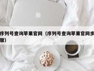 序列号查询苹果官网（序列号查询苹果官网步骤）