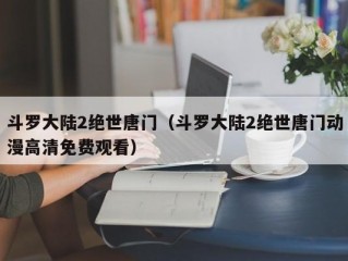 斗罗大陆2绝世唐门（斗罗大陆2绝世唐门动漫高清免费观看）