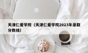 天津仁爱学院（天津仁爱学院2023年录取分数线）