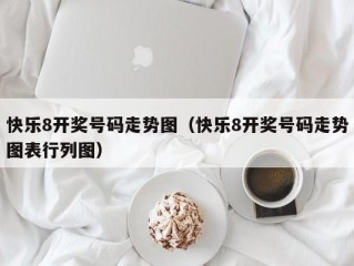 快乐8开奖号码走势图（快乐8开奖号码走势图表行列图）