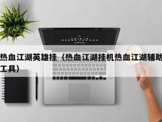 热血江湖英雄挂（热血江湖挂机热血江湖辅助工具）