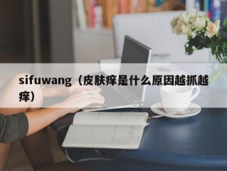 sifuwang（皮肤痒是什么原因越抓越痒）