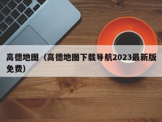 高德地图（高德地图下载导航2023最新版免费）