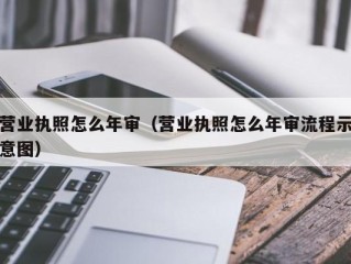 营业执照怎么年审（营业执照怎么年审流程示意图）