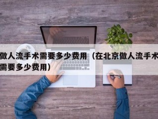 做人流手术需要多少费用（在北京做人流手术需要多少费用）